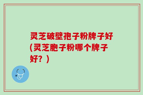 灵芝破壁孢子粉牌子好(灵芝胞子粉哪个牌子好？)