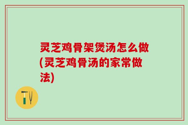 灵芝鸡骨架煲汤怎么做(灵芝鸡骨汤的家常做法) 灵芝鸡骨架煲汤怎么做(灵芝鸡骨汤的家常做法)