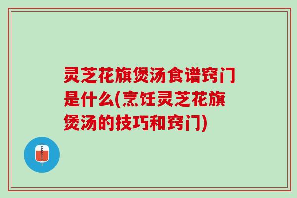 灵芝花旗煲汤食谱窍门是什么(烹饪灵芝花旗煲汤的技巧和窍门)