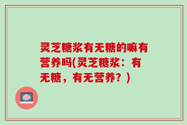 灵芝糖浆有无糖的嘛有营养吗(灵芝糖浆：有无糖，有无营养？)