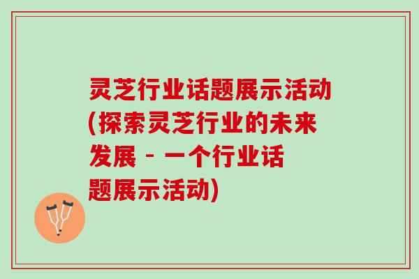 灵芝行业话题展示活动(探索灵芝行业的未来发展 - 一个行业话题展示活动)