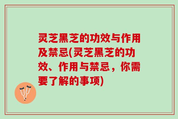 灵芝黑芝的功效与作用及禁忌(灵芝黑芝的功效、作用与禁忌，你需要了解的事项)