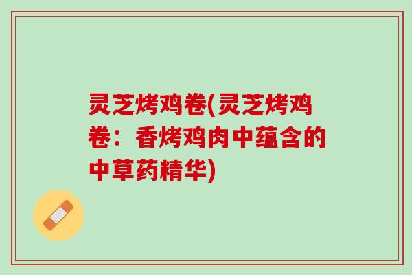 灵芝烤鸡卷(灵芝烤鸡卷:香烤鸡肉中蕴含的中草药精华) 灵芝烤鸡卷(灵芝烤鸡卷:香烤鸡肉中蕴含的中草药精华)