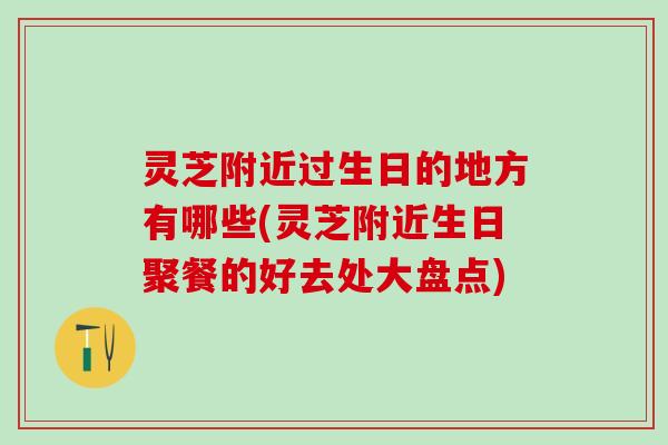 灵芝附近过生日的地方有哪些(灵芝附近生日聚餐的好去处大盘点)