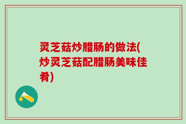 灵芝菇炒腊肠的做法(炒灵芝菇配腊肠美味佳肴)