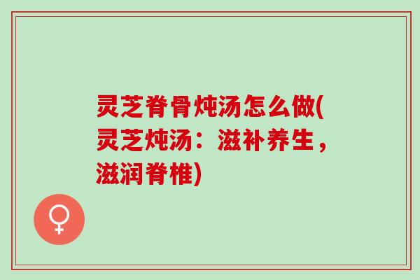 灵芝脊骨炖汤怎么做(灵芝炖汤：滋补养生，滋润脊椎)