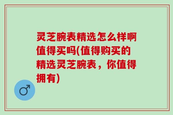 灵芝腕表精选怎么样啊值得买吗(值得购买的精选灵芝腕表,你值得拥有) 灵芝腕表精选怎么样啊值得买吗(值得购买的精选灵芝腕表,你值得拥有)