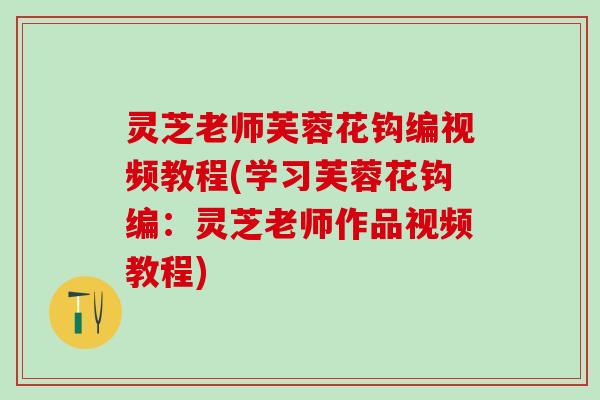 灵芝老师芙蓉花钩编视频教程(学习芙蓉花钩编：灵芝老师作品视频教程)