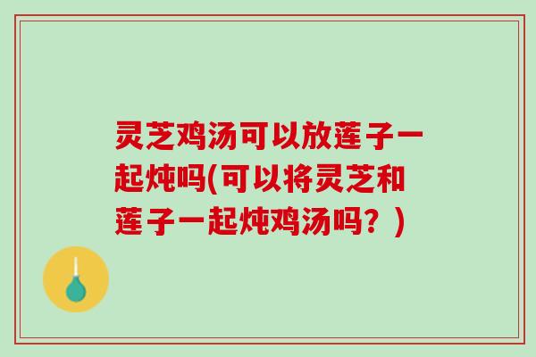 灵芝鸡汤可以放莲子一起炖吗(可以将灵芝和莲子一起炖鸡汤吗?) 灵芝鸡汤可以放莲子一起炖吗(可以将灵芝和莲子一起炖鸡汤吗?)