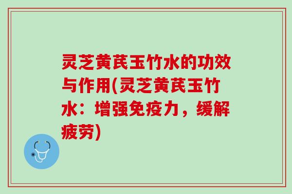 灵芝黄芪玉竹水的功效与作用(灵芝黄芪玉竹水：增强免疫力，缓解疲劳)