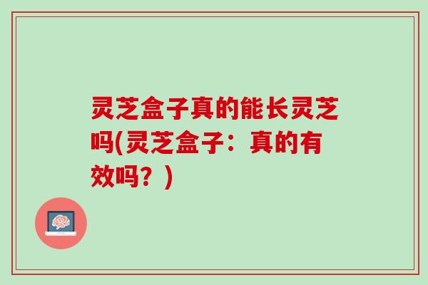 灵芝盒子真的能长灵芝吗(灵芝盒子：真的有效吗？)