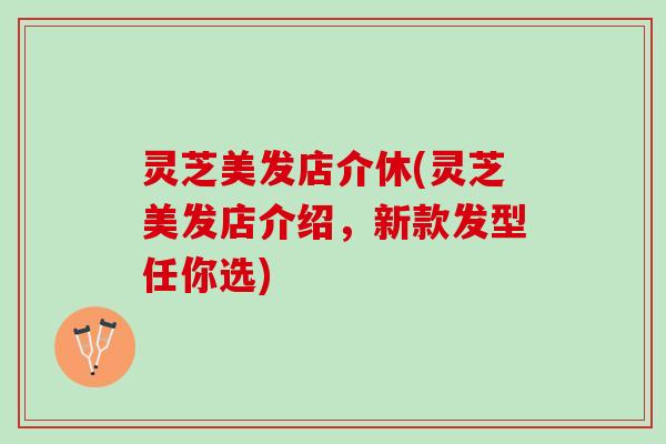 灵芝美发店介休(灵芝美发店介绍，新款发型任你选)