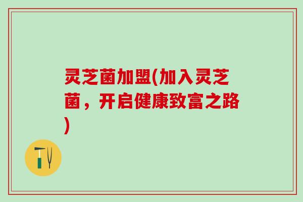 灵芝菌加盟(加入灵芝菌，开启健康致富之路)