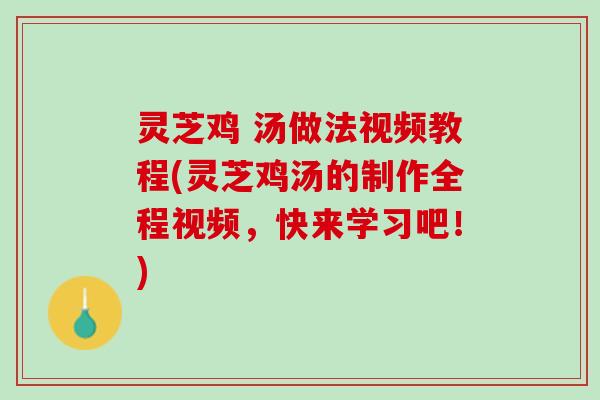 灵芝鸡 汤做法视频教程(灵芝鸡汤的制作全程视频，快来学习吧！)