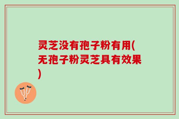 灵芝没有孢子粉有用(无孢子粉灵芝具有效果)