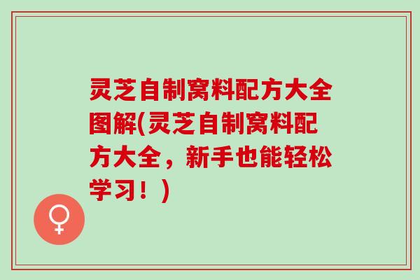 灵芝自制窝料配方大全图解(灵芝自制窝料配方大全，新手也能轻松学习！)
