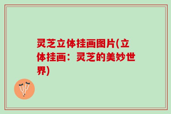 灵芝立体挂画图片(立体挂画：灵芝的美妙世界)