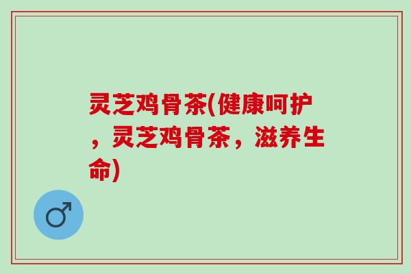 灵芝鸡骨茶(健康呵护,灵芝鸡骨茶,滋养生命) 灵芝鸡骨茶(健康呵护,灵芝鸡骨茶,滋养生命)