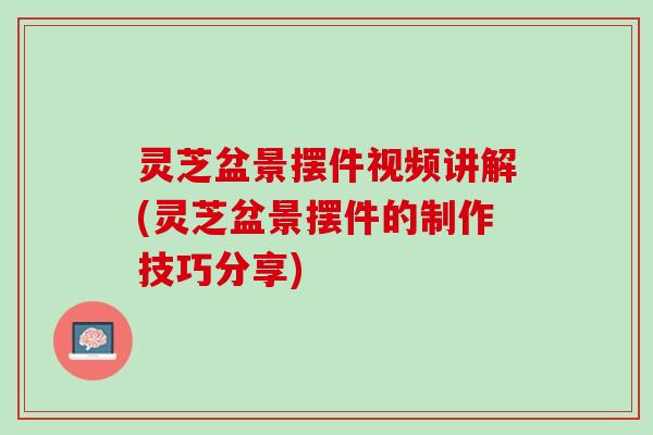 灵芝盆景摆件视频讲解(灵芝盆景摆件的制作技巧分享)
