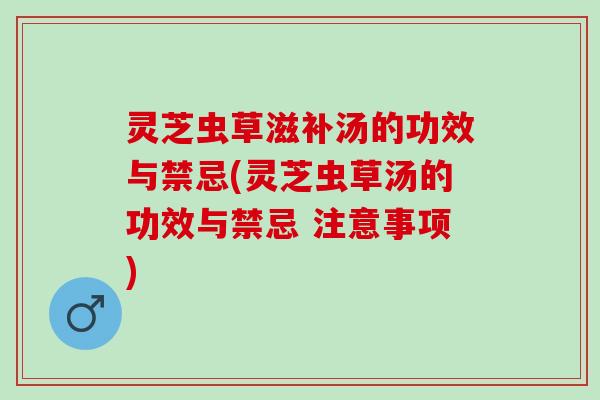 灵芝虫草滋补汤的功效与禁忌(灵芝虫草汤的功效与禁忌 注意事项)