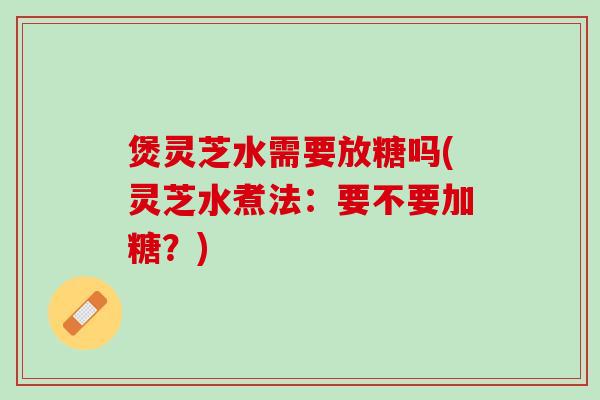 煲灵芝水需要放糖吗(灵芝水煮法：要不要加糖？)