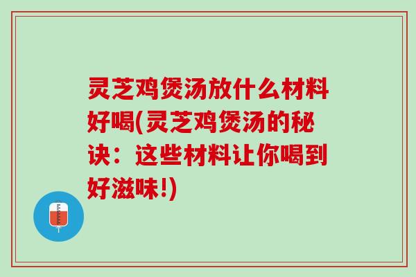 灵芝鸡煲汤放什么材料好喝(灵芝鸡煲汤的秘诀：这些材料让你喝到好滋味!)