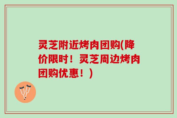 灵芝附近烤肉团购(降价限时！灵芝周边烤肉团购优惠！)