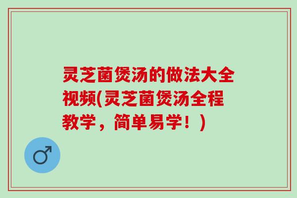 灵芝菌煲汤的做法大全视频(灵芝菌煲汤全程教学，简单易学！)