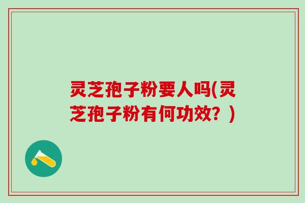 灵芝孢子粉要人吗(灵芝孢子粉有何功效？)