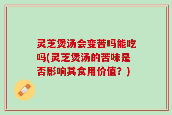 灵芝煲汤会变苦吗能吃吗(灵芝煲汤的苦味是否影响其食用价值？)