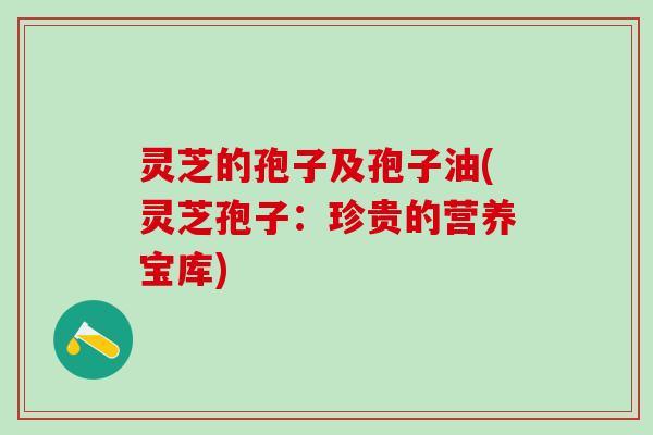 灵芝的孢子及孢子油(灵芝孢子：珍贵的营养宝库)