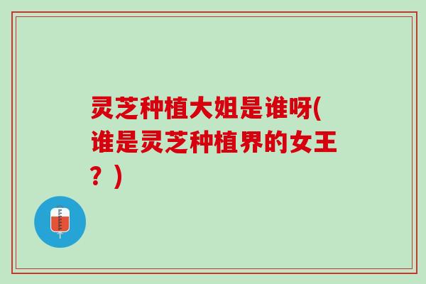 灵芝种植大姐是谁呀(谁是灵芝种植界的女王？)