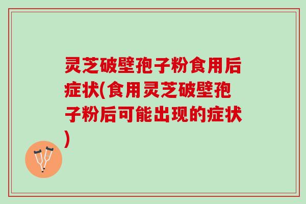 灵芝破壁孢子粉食用后症状(食用灵芝破壁孢子粉后可能出现的症状)