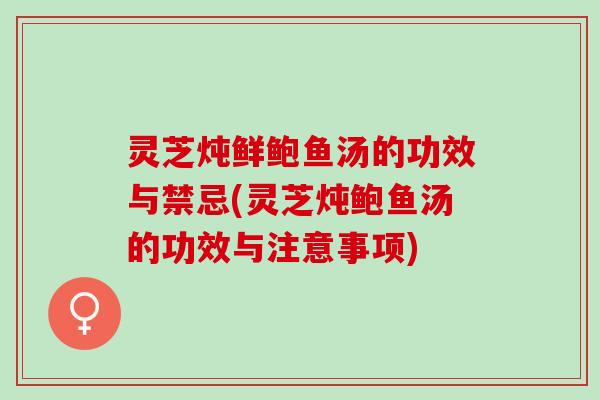 灵芝炖鲜鲍鱼汤的功效与禁忌(灵芝炖鲍鱼汤的功效与注意事项)