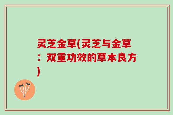 灵芝金草(灵芝与金草:双重功效的草本良方) 灵芝金草(灵芝与金草:双重功效的草本良方)