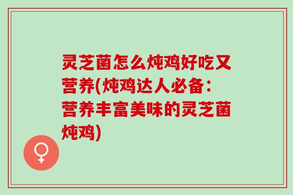 灵芝菌怎么炖鸡好吃又营养(炖鸡达人必备：营养丰富美味的灵芝菌炖鸡)