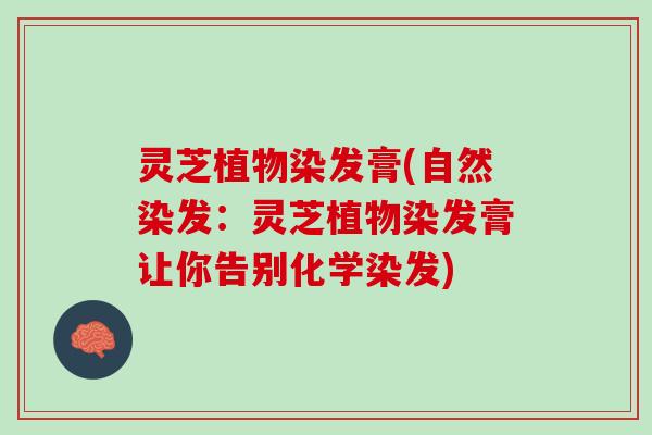 灵芝植物染发膏(自然染发：灵芝植物染发膏让你告别化学染发)