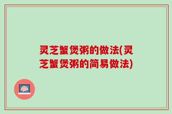 灵芝蟹煲粥的做法(灵芝蟹煲粥的简易做法)