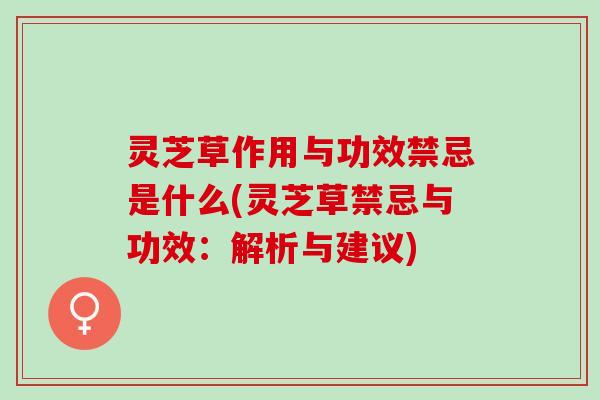 灵芝草作用与功效禁忌是什么(灵芝草禁忌与功效:解析与建议) 灵芝草作用与功效禁忌是什么(灵芝草禁忌与功效:解析与建议)