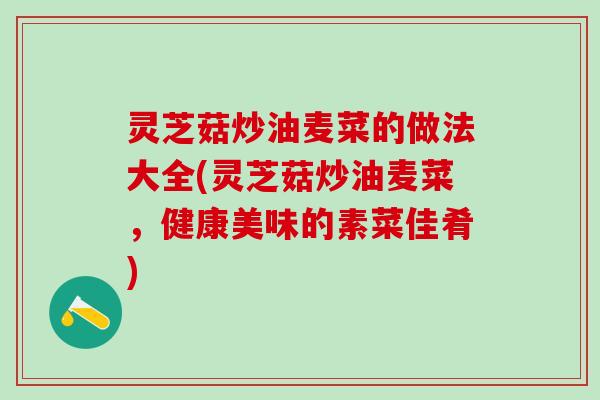 灵芝菇炒油麦菜的做法大全(灵芝菇炒油麦菜，健康美味的素菜佳肴)