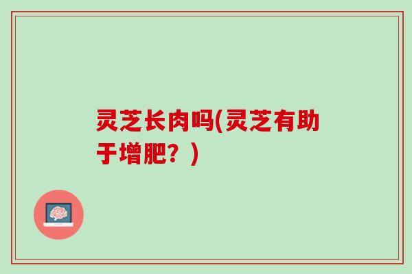 灵芝长肉吗(灵芝有助于增肥？)