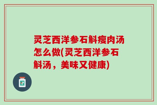 灵芝西洋参石斛瘦肉汤怎么做(灵芝西洋参石斛汤，美味又健康)