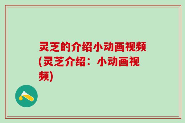 灵芝的介绍小动画视频(灵芝介绍：小动画视频)
