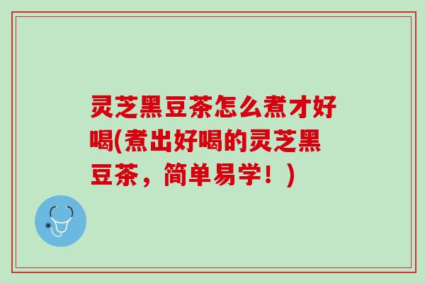 灵芝黑豆茶怎么煮才好喝(煮出好喝的灵芝黑豆茶，简单易学！)