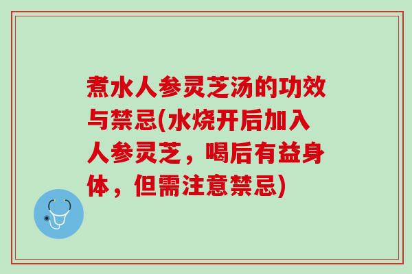 煮水人参灵芝汤的功效与禁忌(水烧开后加入人参灵芝，喝后有益身体，但需注意禁忌)