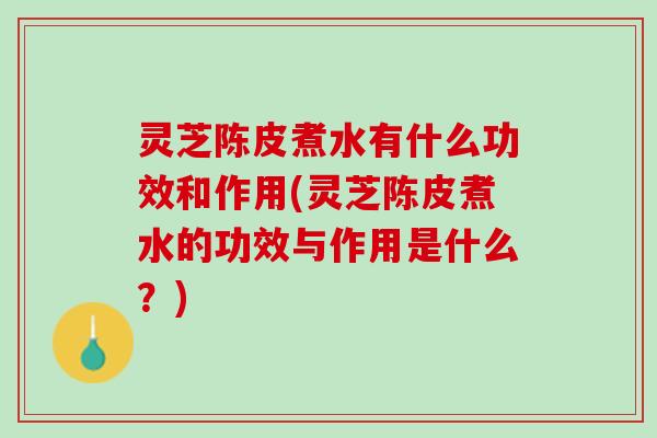 灵芝陈皮煮水有什么功效和作用(灵芝陈皮煮水的功效与作用是什么？)