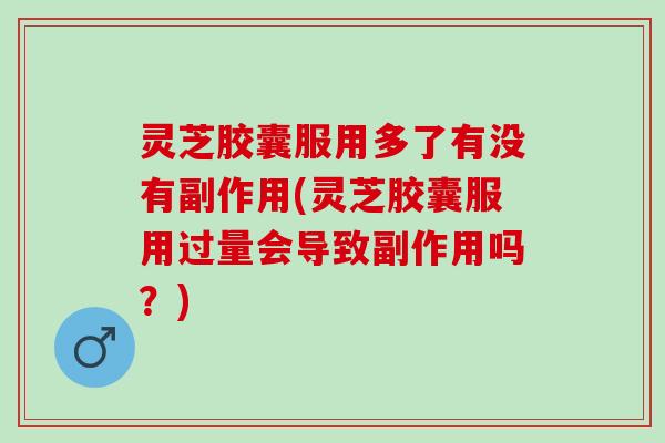 灵芝胶囊服用多了有没有副作用(灵芝胶囊服用过量会导致副作用吗？)