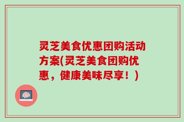 灵芝美食优惠团购活动方案(灵芝美食团购优惠，健康美味尽享！)