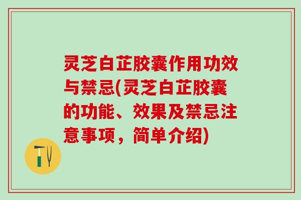 灵芝白芷胶囊作用功效与禁忌(灵芝白芷胶囊的功能、效果及禁忌注意事项，简单介绍)