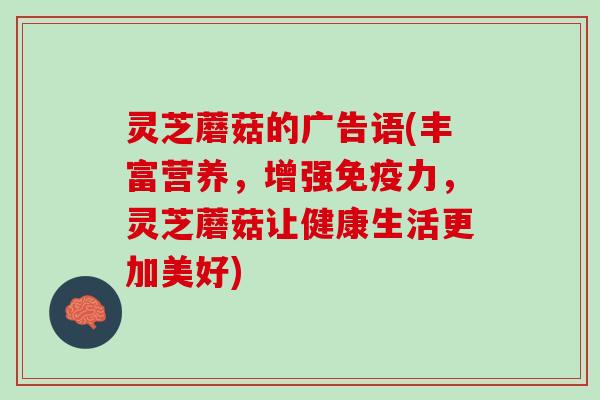 灵芝蘑菇的广告语(丰富营养，增强免疫力，灵芝蘑菇让健康生活更加美好)